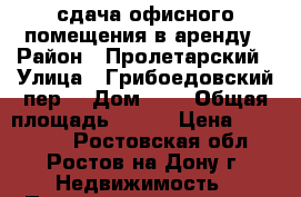 сдача офисного помещения в аренду › Район ­ Пролетарский › Улица ­ Грибоедовский пер. › Дом ­ 4 › Общая площадь ­ 347 › Цена ­ 145 000 - Ростовская обл., Ростов-на-Дону г. Недвижимость » Помещения аренда   . Ростовская обл.,Ростов-на-Дону г.